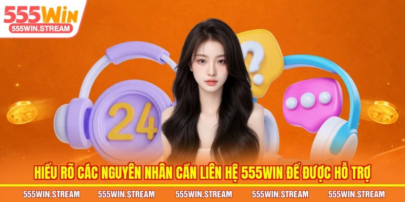 Hiểu rõ các nguyên nhân cần Liên hệ 555WIN để được hỗ trợ