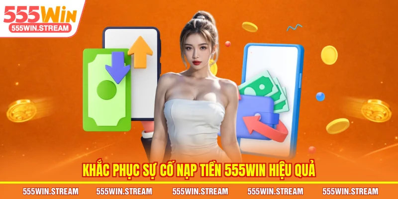 Khắc phục sự cố nạp tiền 555WIN hiệu quả